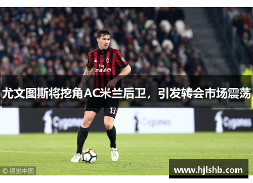 尤文图斯将挖角AC米兰后卫，引发转会市场震荡