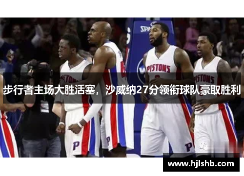 步行者主场大胜活塞，沙威纳27分领衔球队豪取胜利