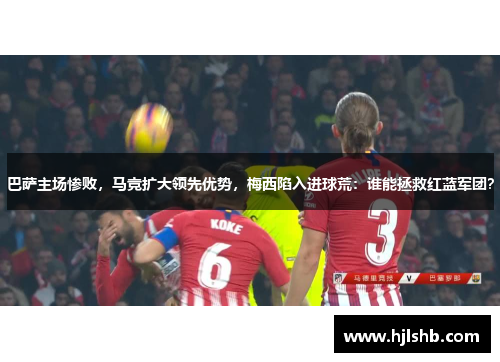 巴萨主场惨败，马竞扩大领先优势，梅西陷入进球荒：谁能拯救红蓝军团？